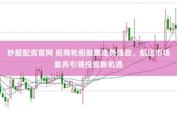 炒股配资官网 招商轮船股票走势强劲，航运市场复苏引领投资新机遇