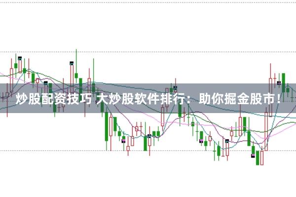 炒股配资技巧 大炒股软件排行：助你掘金股市！