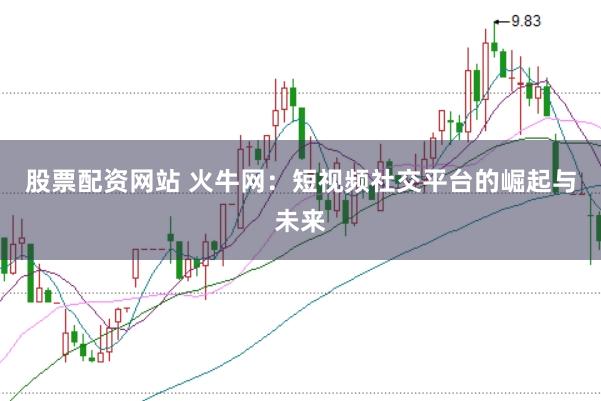 股票配资网站 火牛网：短视频社交平台的崛起与未来