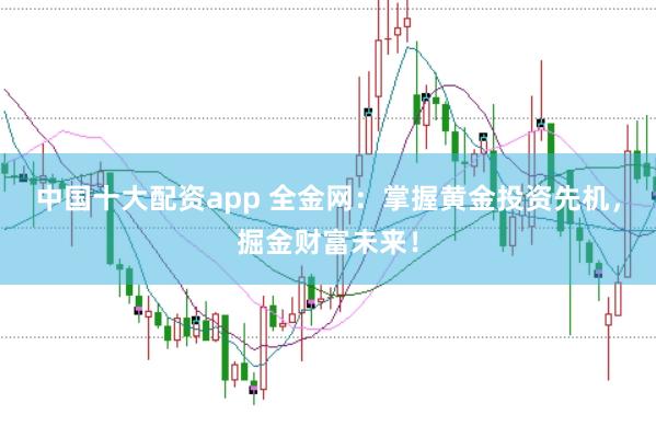 中国十大配资app 全金网：掌握黄金投资先机，掘金财富未来！
