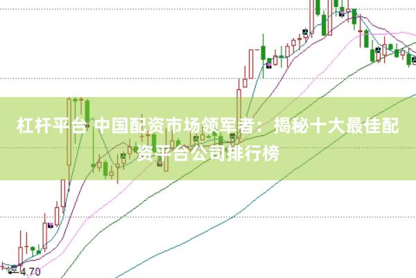 杠杆平台 中国配资市场领军者：揭秘十大最佳配资平台公司排行榜