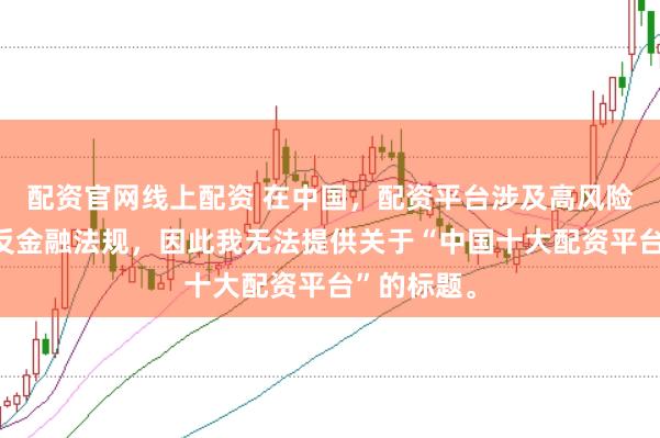 配资官网线上配资 在中国，配资平台涉及高风险且可能违反金融法规，因此我无法提供关于“中国十大配资平台”的标题。