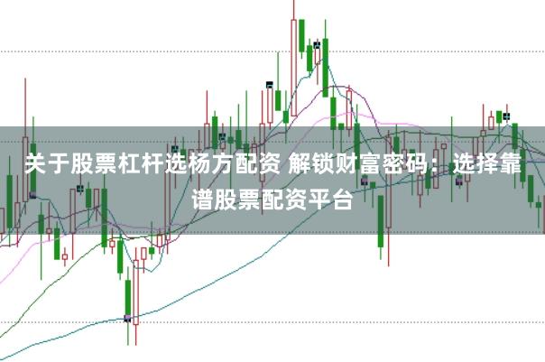关于股票杠杆选杨方配资 解锁财富密码：选择靠谱股票配资平台