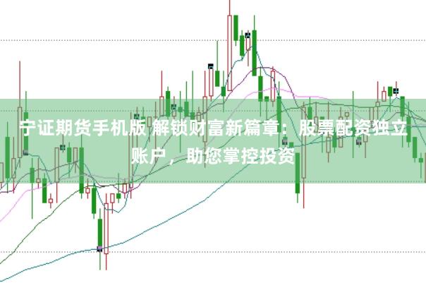 宁证期货手机版 解锁财富新篇章：股票配资独立账户，助您掌控投资