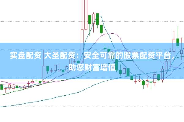 实盘配资 大圣配资：安全可靠的股票配资平台，助您财富增值