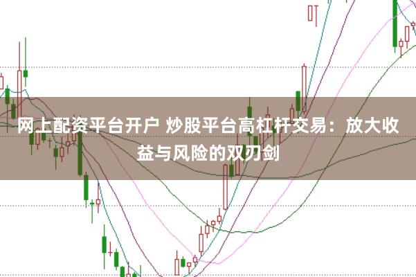 网上配资平台开户 炒股平台高杠杆交易：放大收益与风险的双刃剑