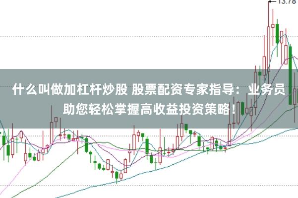 什么叫做加杠杆炒股 股票配资专家指导：业务员助您轻松掌握高收益投资策略！