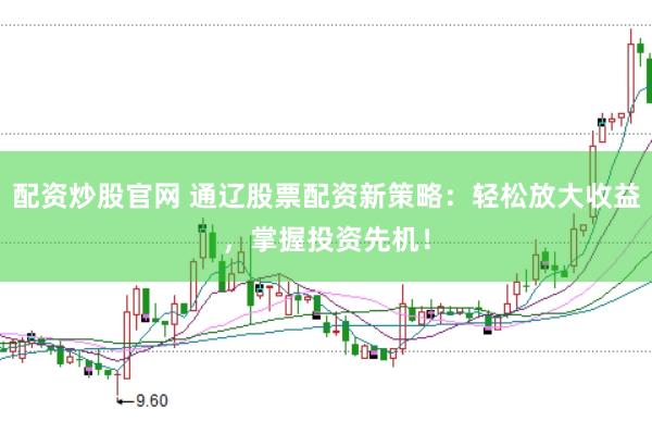 配资炒股官网 通辽股票配资新策略：轻松放大收益，掌握投资先机！