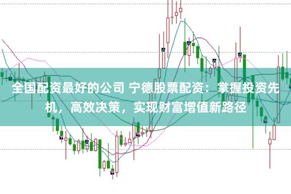 全国配资最好的公司 宁德股票配资：掌握投资先机，高效决策，实现财富增值新路径