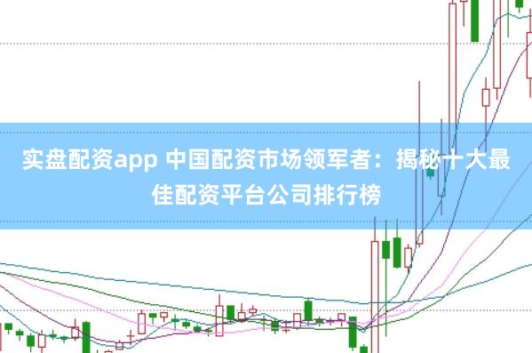 实盘配资app 中国配资市场领军者：揭秘十大最佳配资平台公司排行榜
