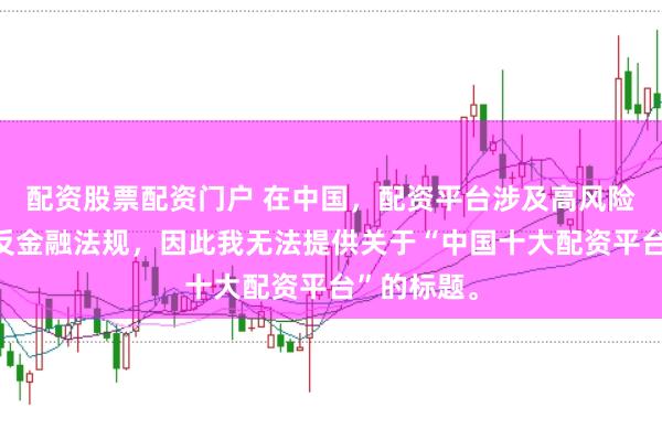 配资股票配资门户 在中国，配资平台涉及高风险且可能违反金融法规，因此我无法提供关于“中国十大配资平台”的标题。