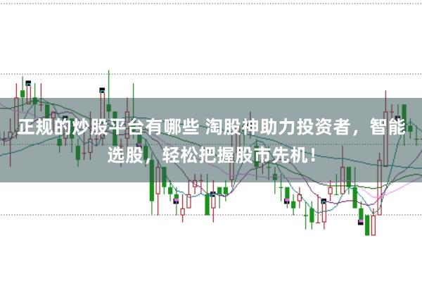 正规的炒股平台有哪些 淘股神助力投资者，智能选股，轻松把握股市先机！