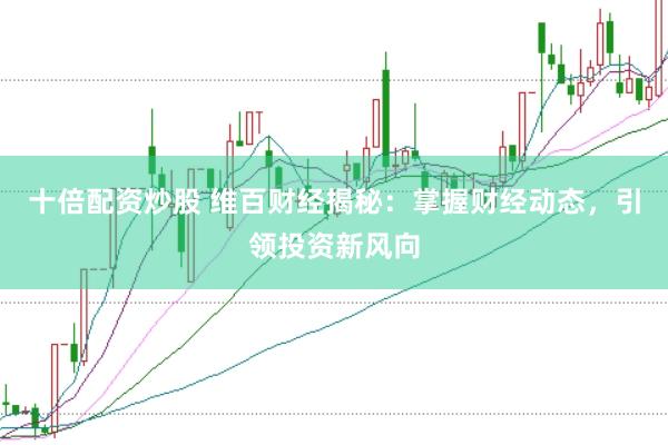 十倍配资炒股 维百财经揭秘：掌握财经动态，引领投资新风向