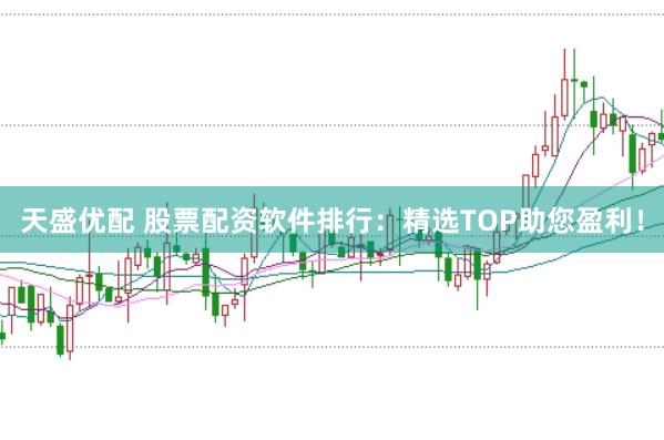天盛优配 股票配资软件排行：精选TOP助您盈利！