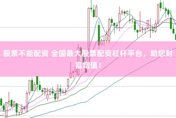 股票不能配资 全国最大股票配资杠杆平台，助您财富增值！