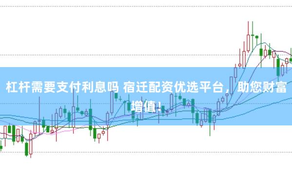 杠杆需要支付利息吗 宿迁配资优选平台，助您财富增值！