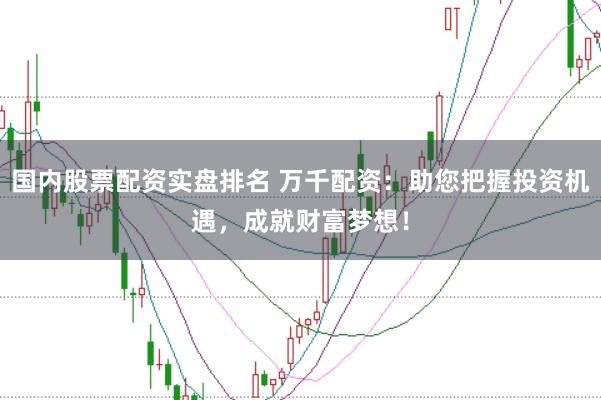 国内股票配资实盘排名 万千配资：助您把握投资机遇，<a href=