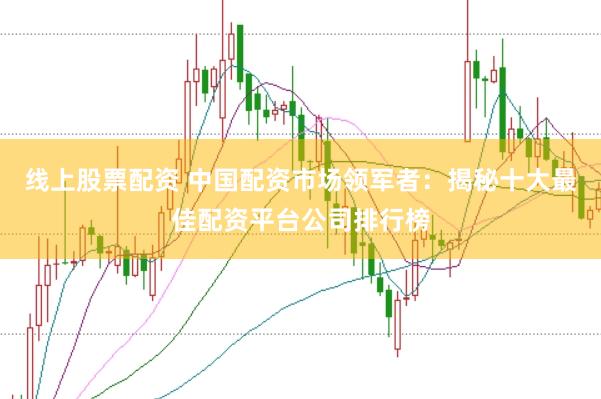 线上股票配资 中国配资市场领军者：揭秘十大最佳配资平台公司排行榜
