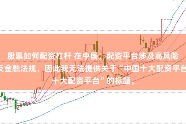 股票如何配资杠杆 在中国，配资平台涉及高风险且可能违反金融法规，因此我无法提供关于“中国十大配资平台”的标题。
