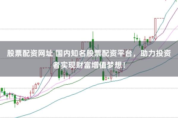 股票配资网址 国内知名股票配资平台，助力投资者实现财富增值梦想！
