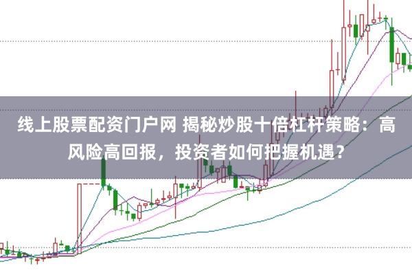 线上股票配资门户网 揭秘炒股十倍杠杆策略：高风险高回报，投资者如何把握机遇？