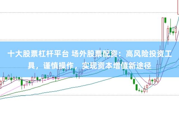 十大股票杠杆平台 场外股票配资：高风险投资工具，谨慎操作，实现资本增值新途径