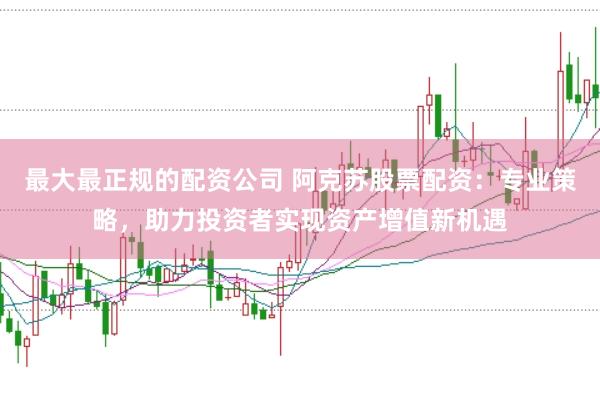 最大最正规的配资公司 阿克苏股票配资：专业策略，助力投资者实现资产增值新机遇