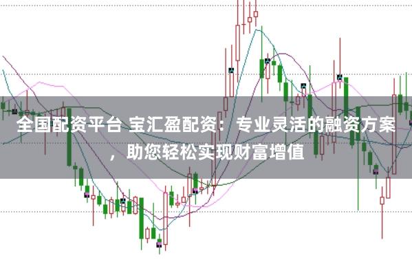 全国配资平台 宝汇盈配资：专业灵活的融资方案，助您轻松实现财富增值