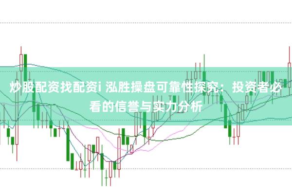 炒股配资找配资i 泓胜操盘可靠性探究：投资者必看的信誉与实力分析