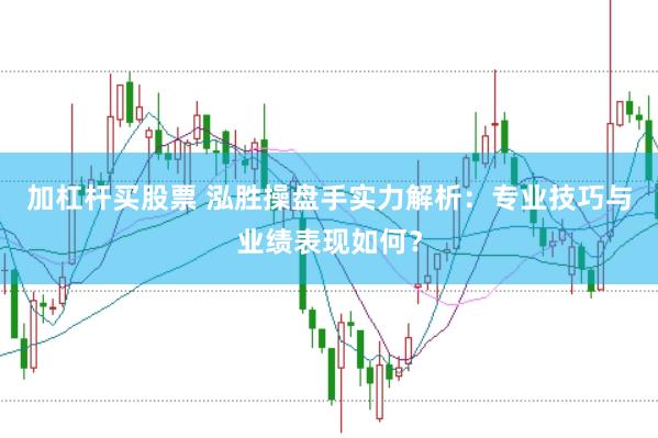 加杠杆买股票 泓胜操盘手实力解析：专业技巧与业绩表现如何？