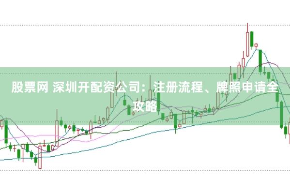 股票网 深圳开配资公司：注册流程、牌照申请全攻略