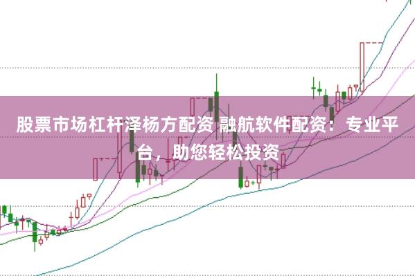 股票市场杠杆泽杨方配资 融航软件配资：专业平台，助您轻松投资