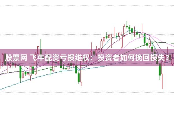 股票网 飞牛配资亏损维权：投资者如何挽回损失？
