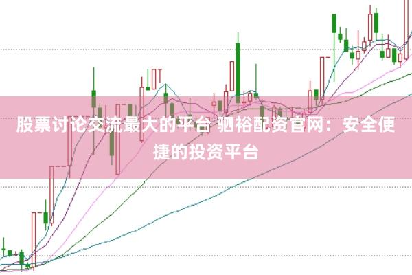 股票讨论交流最大的平台 驷裕配资官网：安全便捷的投资平台