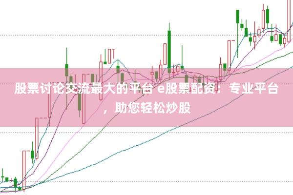 股票讨论交流最大的平台 e股票配资：专业平台，助您轻松炒股