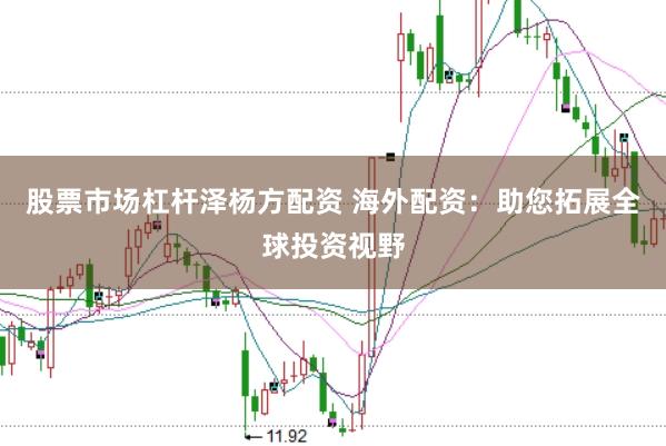股票市场杠杆泽杨方配资 海外配资：助您拓展全球投资视野