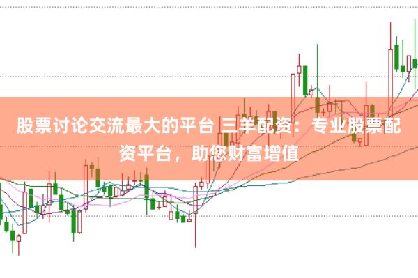 股票讨论交流最大的平台 三羊配资：专业股票配资平台，助您财富增值