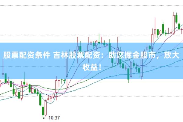 股票配资条件 吉林股票配资：助您掘金股市，放大收益！