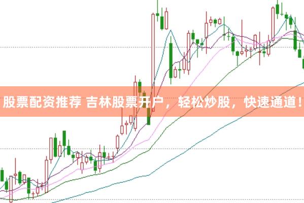 股票配资推荐 吉林股票开户，轻松炒股，快速通道！