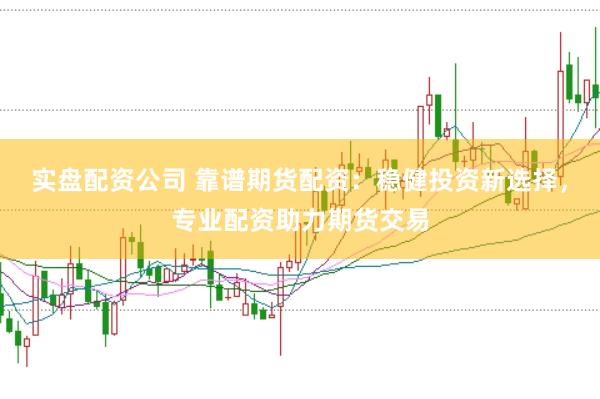 实盘配资公司 靠谱期货配资：稳健投资新选择，专业配资助力期货交易