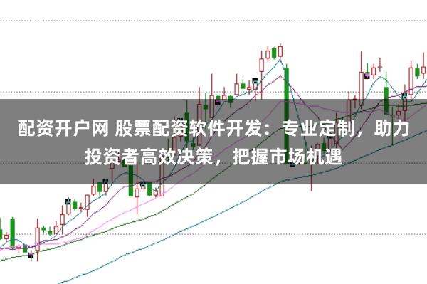 配资开户网 股票配资软件开发：专业定制，助力投资者高效决策，把握市场机遇