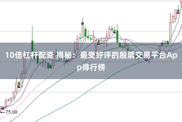 10倍杠杆配资 揭秘：最受好评的股票交易平台App排行榜