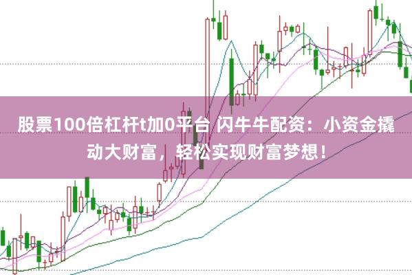 股票100倍杠杆t加0平台 闪牛牛配资：小资金撬动大财富，轻松实现财富梦想！