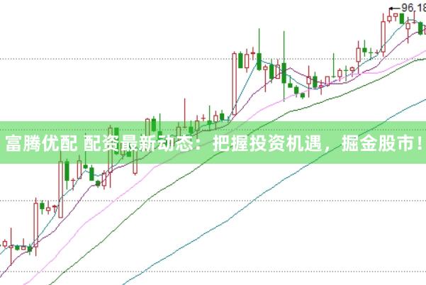 富腾优配 配资最新动态：把握投资机遇，掘金股市！