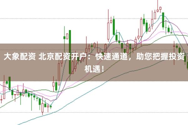 大象配资 北京配资开户：快速通道，助您把握投资机遇！