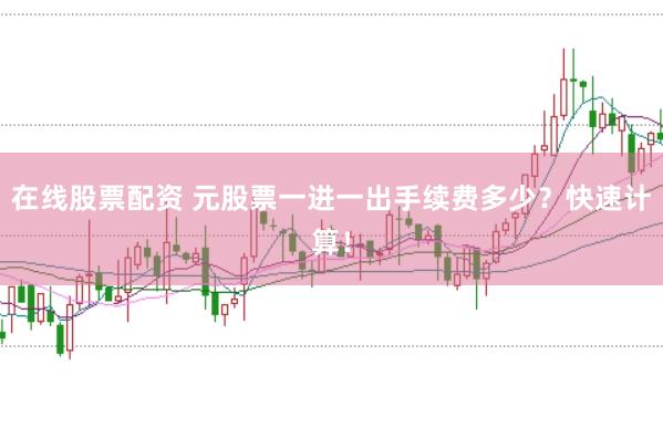 在线股票配资 元股票一进一出手续费多少？快速计算！