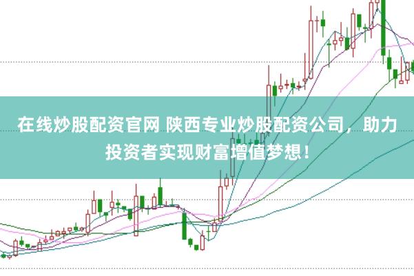 在线炒股配资官网 陕西专业炒股配资公司，助力投资者实现财富增值梦想！