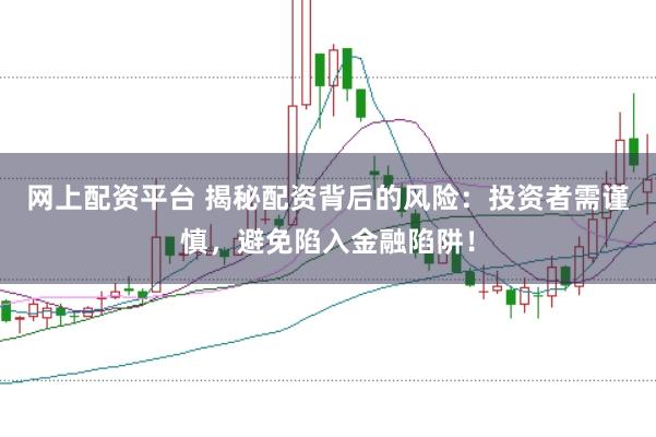 网上配资平台 揭秘配资背后的风险：投资者需谨慎，避免陷入金融陷阱！