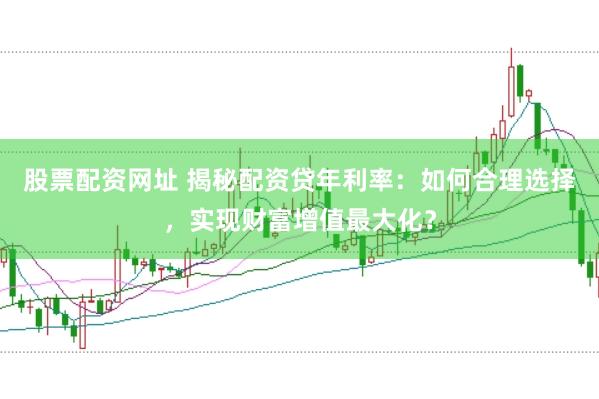 股票配资网址 揭秘配资贷年利率：如何合理选择，实现财富增值最大化？