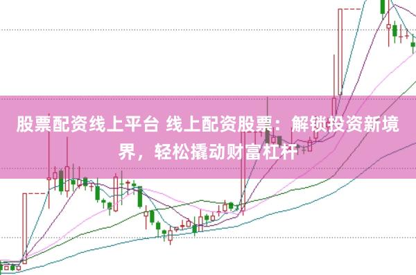 股票配资线上平台 线上配资股票：解锁投资新境界，轻松撬动财富杠杆